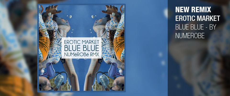 EROTIC MARKET : NEW REMIX « BLUE BLUE » BY NUMÉROBÉ